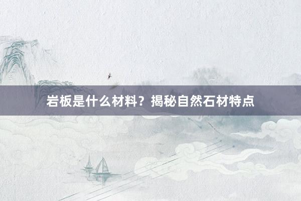 岩板是什么材料？揭秘自然石材特点